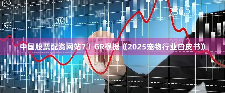 中国股票配资网站7�GR　　根据《2025宠物行业白皮书》