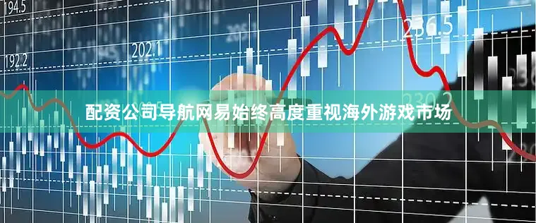 配资公司导航网易始终高度重视海外游戏市场