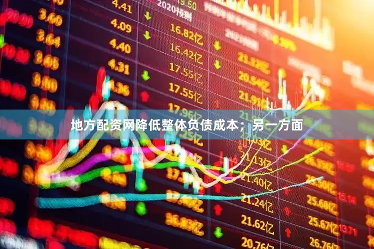 地方配资网降低整体负债成本；另一方面