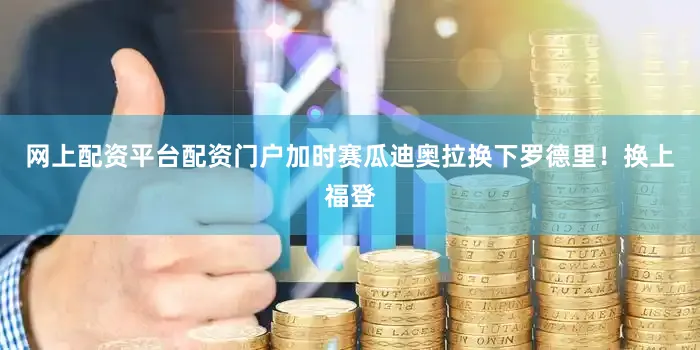 网上配资平台配资门户加时赛瓜迪奥拉换下罗德里！换上福登