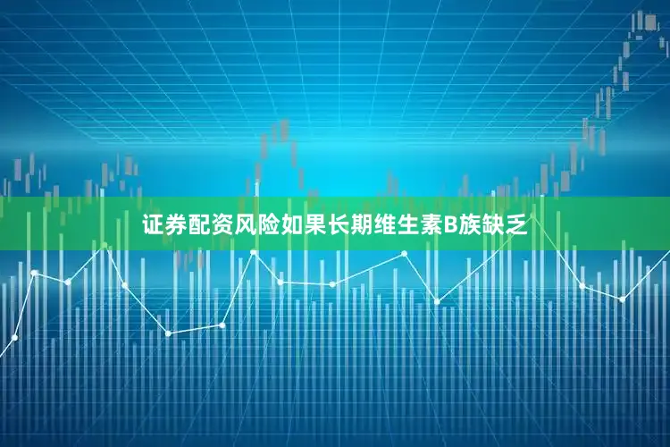 证券配资风险如果长期维生素B族缺乏