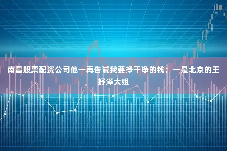 南昌股票配资公司他一再告诫我要挣干净的钱；一是北京的王妤泽大姐