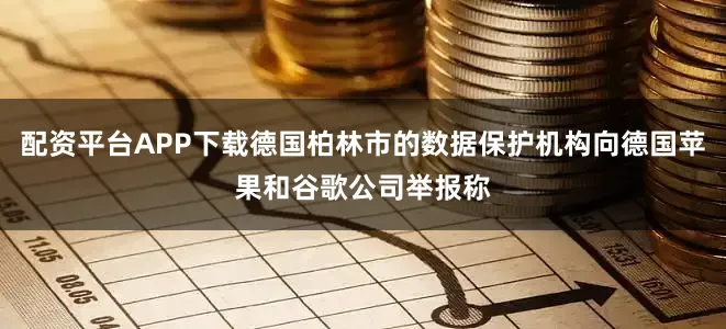 配资平台APP下载德国柏林市的数据保护机构向德国苹果和谷歌公司举报称