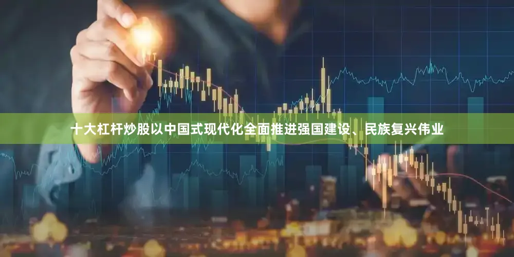 十大杠杆炒股以中国式现代化全面推进强国建设、民族复兴伟业