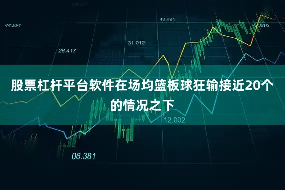 股票杠杆平台软件在场均篮板球狂输接近20个的情况之下