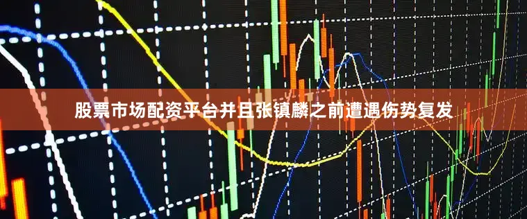 股票市场配资平台并且张镇麟之前遭遇伤势复发