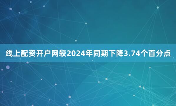 线上配资开户网较2024年同期下降3.74个百分点