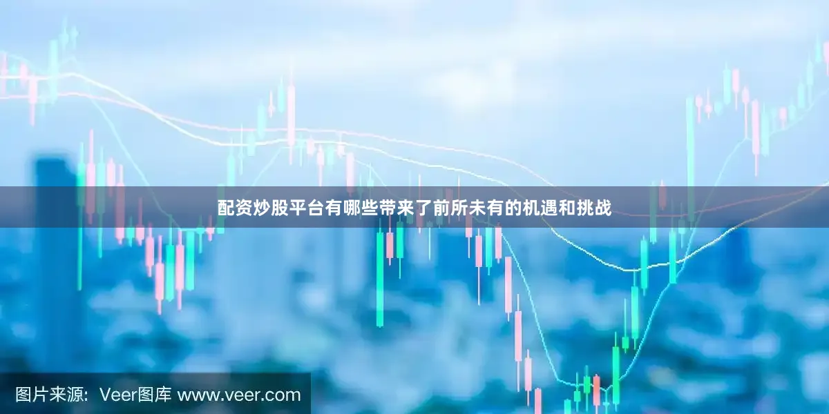 配资炒股平台有哪些带来了前所未有的机遇和挑战