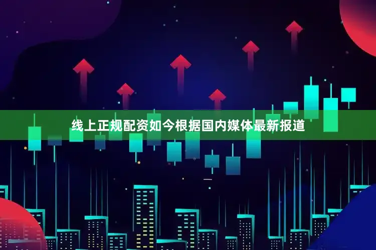 线上正规配资如今根据国内媒体最新报道