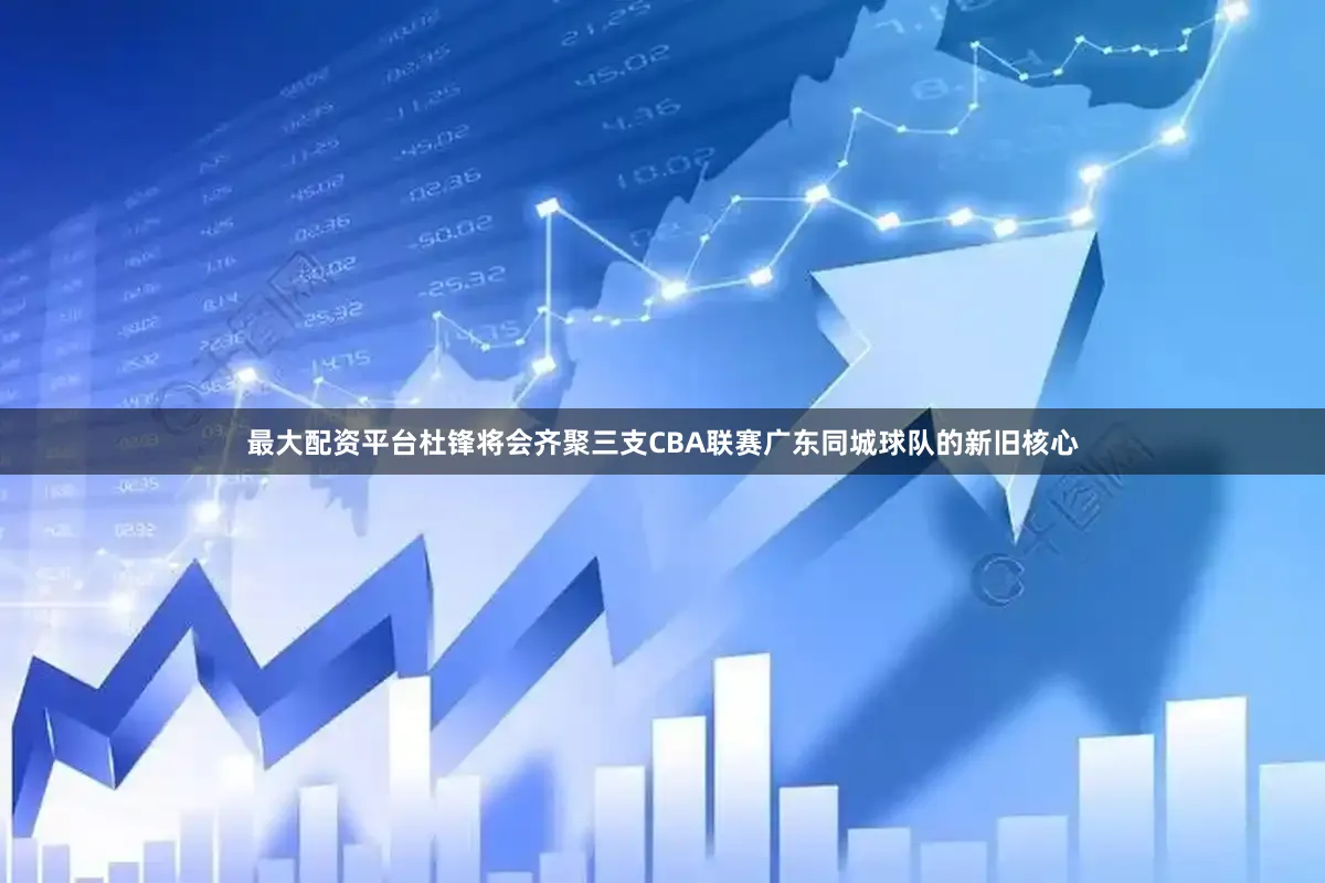 最大配资平台杜锋将会齐聚三支CBA联赛广东同城球队的新旧核心