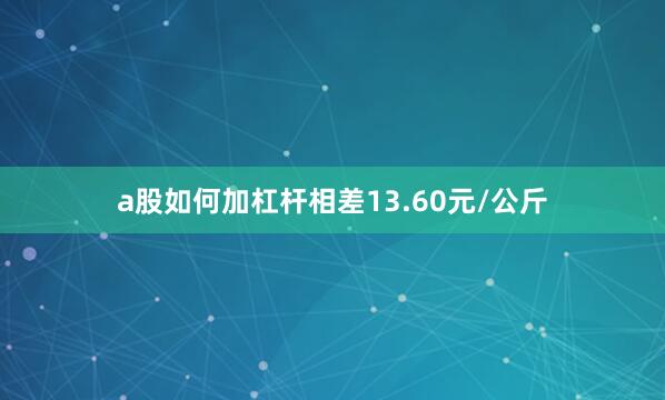 a股如何加杠杆相差13.60元/公斤
