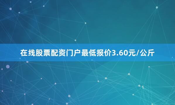在线股票配资门户最低报价3.60元/公斤