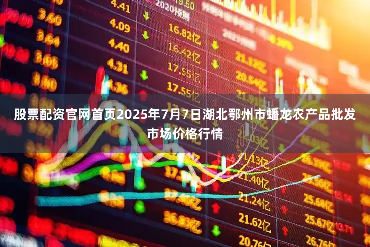 股票配资官网首页2025年7月7日湖北鄂州市蟠龙农产品批发市场价格行情