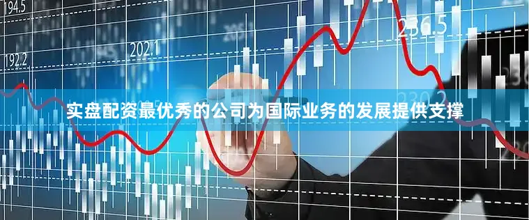 实盘配资最优秀的公司为国际业务的发展提供支撑
