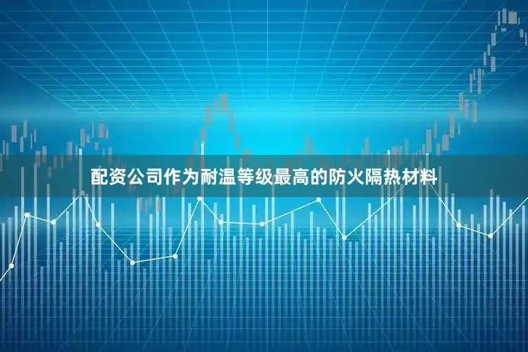 配资公司作为耐温等级最高的防火隔热材料