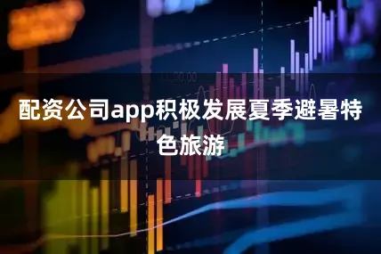 配资公司app积极发展夏季避暑特色旅游