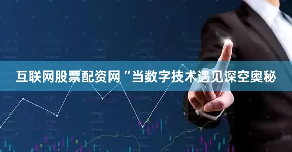 互联网股票配资网“当数字技术遇见深空奥秘