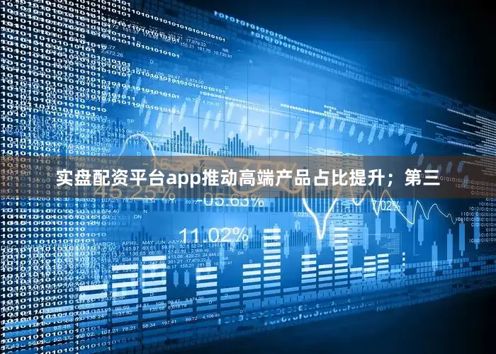 实盘配资平台app推动高端产品占比提升；第三