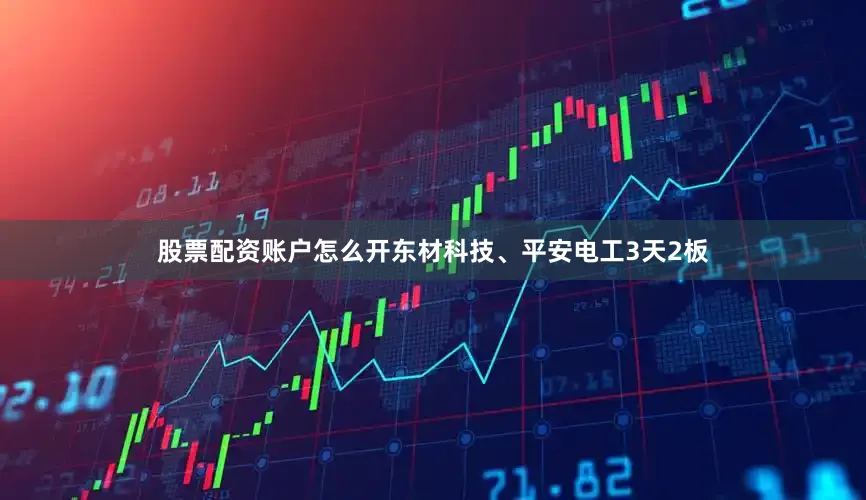 股票配资账户怎么开东材科技、平安电工3天2板