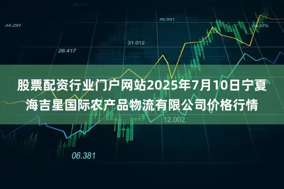 股票配资行业门户网站2025年7月10日宁夏海吉星国际农产品物流有限公司价格行情