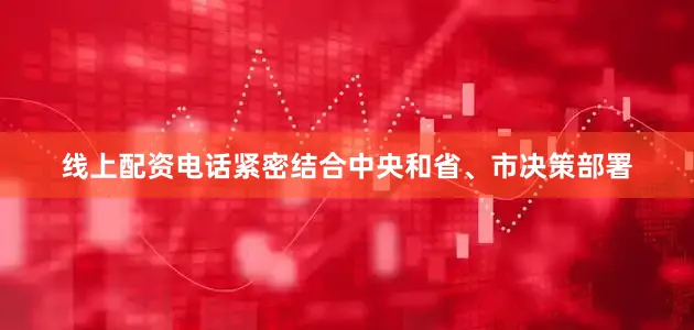线上配资电话紧密结合中央和省、市决策部署