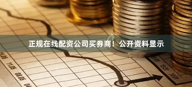 正规在线配资公司买券商！公开资料显示