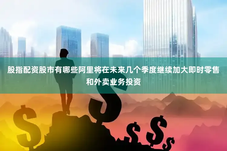 股指配资股市有哪些阿里将在未来几个季度继续加大即时零售和外卖业务投资