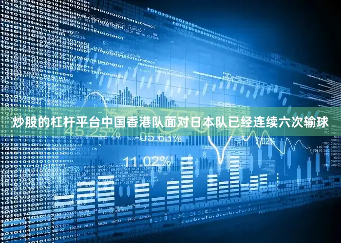 炒股的杠杆平台中国香港队面对日本队已经连续六次输球