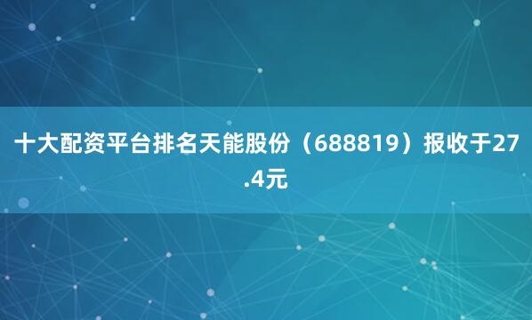 十大配资平台排名天能股份（688819）报收于27.4元