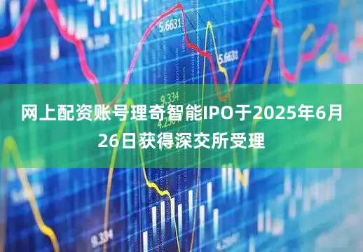 网上配资账号理奇智能IPO于2025年6月26日获得深交所受理