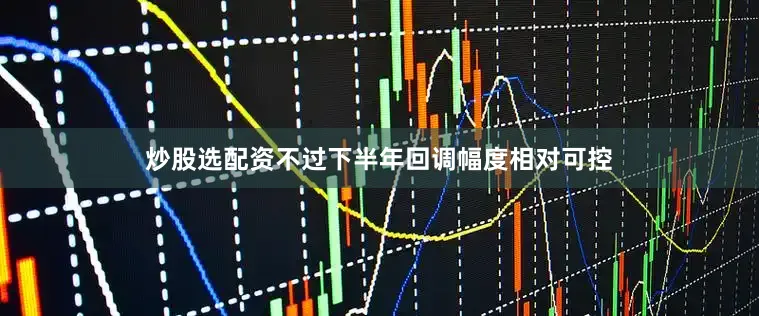 炒股选配资不过下半年回调幅度相对可控