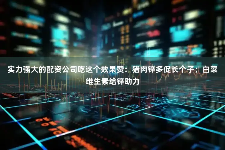 实力强大的配资公司吃这个效果赞：猪肉锌多促长个子；白菜维生素给锌助力
