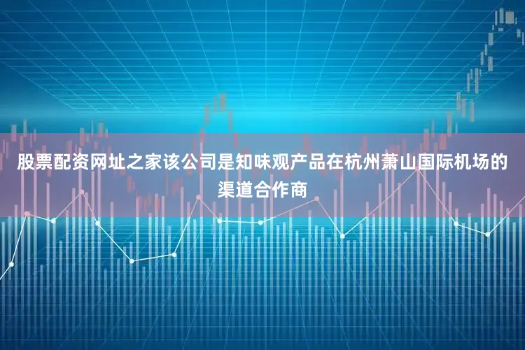 股票配资网址之家该公司是知味观产品在杭州萧山国际机场的渠道合作商