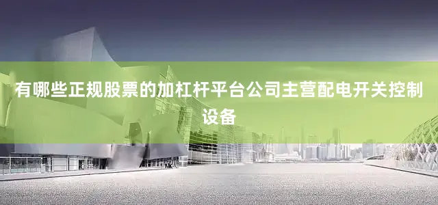 有哪些正规股票的加杠杆平台公司主营配电开关控制设备