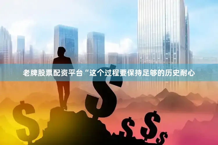 老牌股票配资平台“这个过程要保持足够的历史耐心