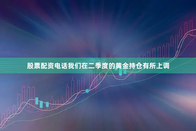 股票配资电话我们在二季度的黄金持仓有所上调