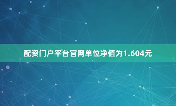 配资门户平台官网单位净值为1.604元