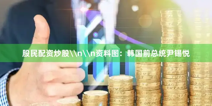 股民配资炒股\n\n资料图：韩国前总统尹锡悦