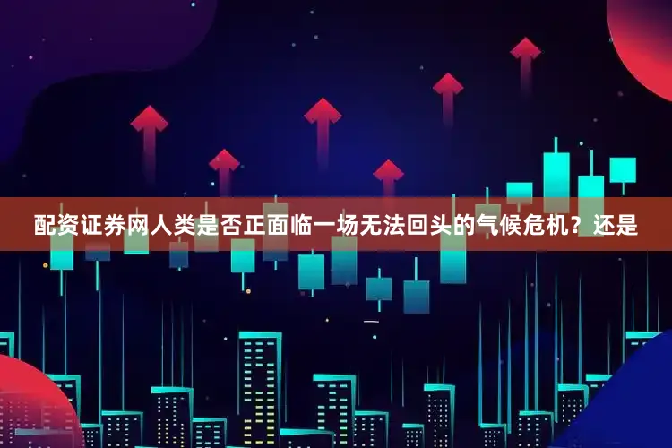 配资证券网人类是否正面临一场无法回头的气候危机？还是