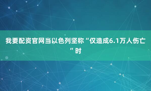 我要配资官网当以色列坚称“仅造成6.1万人伤亡”时