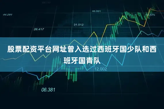 股票配资平台网址曾入选过西班牙国少队和西班牙国青队