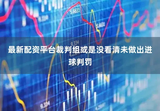 最新配资平台裁判组或是没看清未做出进球判罚