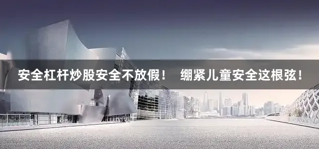 安全杠杆炒股安全不放假！  绷紧儿童安全这根弦！