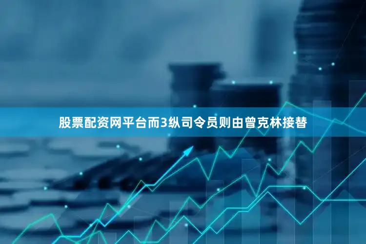股票配资网平台而3纵司令员则由曾克林接替