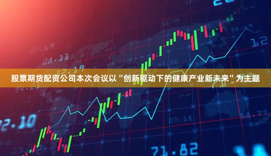 股票期货配资公司本次会议以“创新驱动下的健康产业新未来”为主题