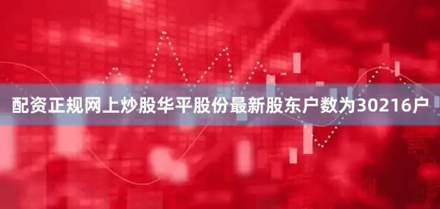 配资正规网上炒股华平股份最新股东户数为30216户