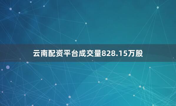 云南配资平台成交量828.15万股