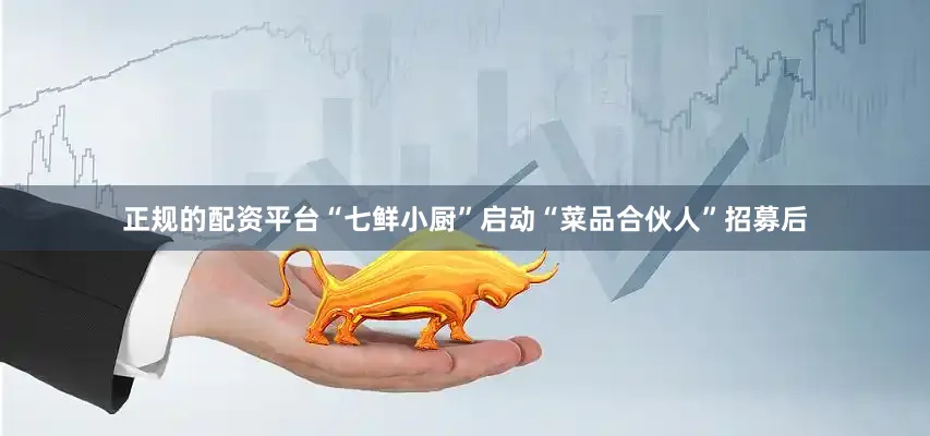 正规的配资平台“七鲜小厨”启动“菜品合伙人”招募后
