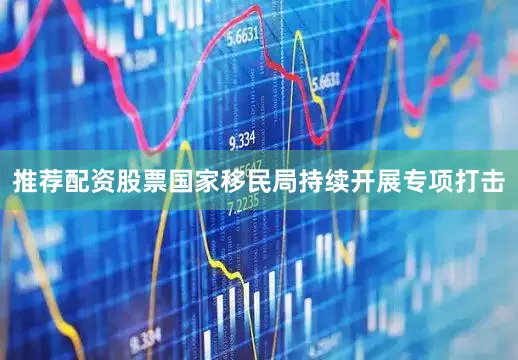 推荐配资股票国家移民局持续开展专项打击