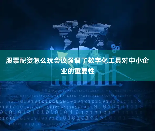 股票配资怎么玩会议强调了数字化工具对中小企业的重要性